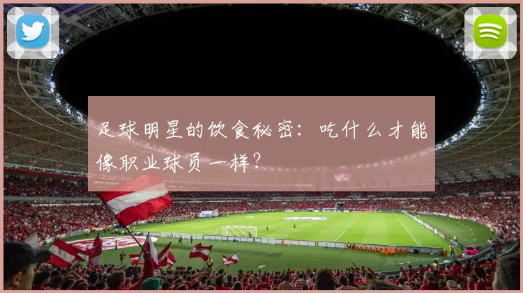 足球明星的饮食秘密:吃什么才能像职业球员一样?