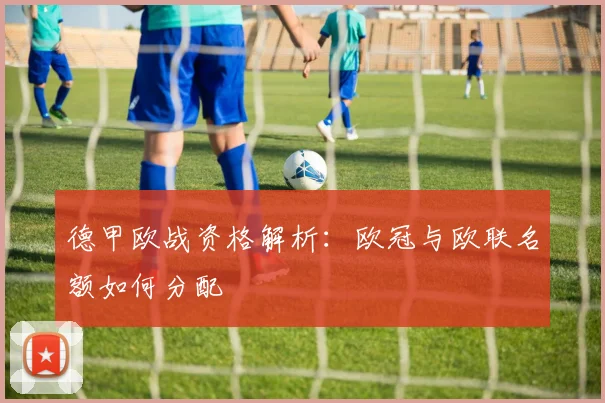 德甲欧战资格解析:欧冠与欧联名额如何分配
