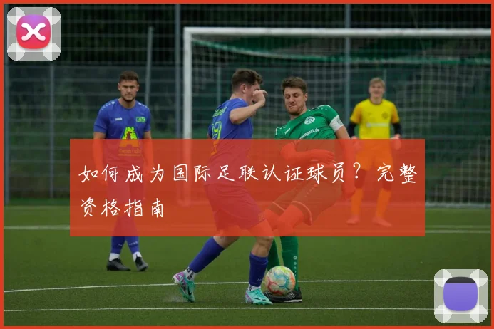 如何成为国际足联认证球员？完整资格指南