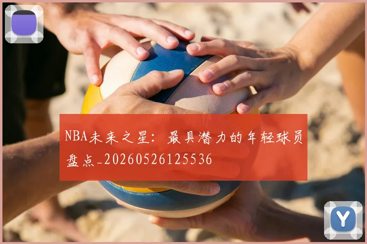 NBA未来之星:最具潜力的年轻球员盘点_20260526125536
