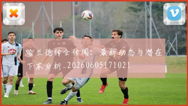 哈兰德转会传闻：最新动态与潜在下家分析_20260605171021