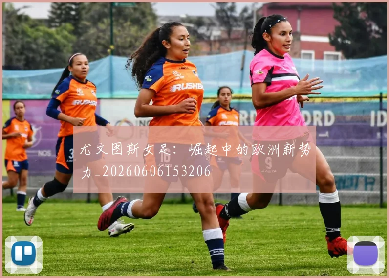 尤文图斯女足：崛起中的欧洲新势力_20260606153206