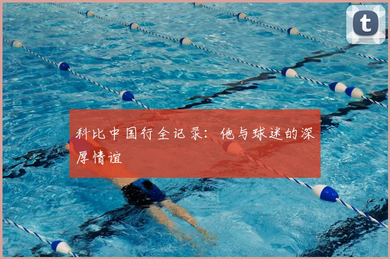 科比中国行全记录:他与球迷的深厚情谊