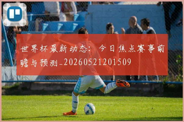 世界杯最新动态：今日焦点赛事前瞻与预测_20260521201509