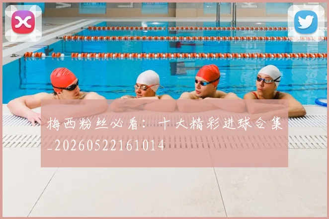 梅西粉丝必看:十大精彩进球合集_20260522161014