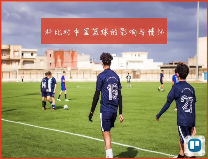 科比对中国篮球的影响与情怀
