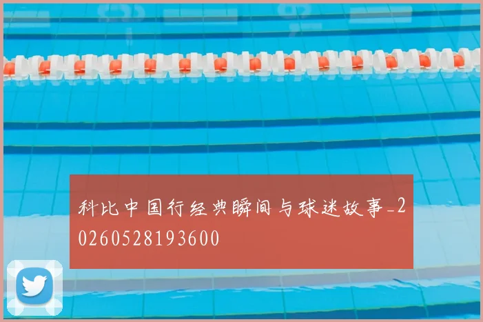 科比中国行经典瞬间与球迷故事_20260528193600
