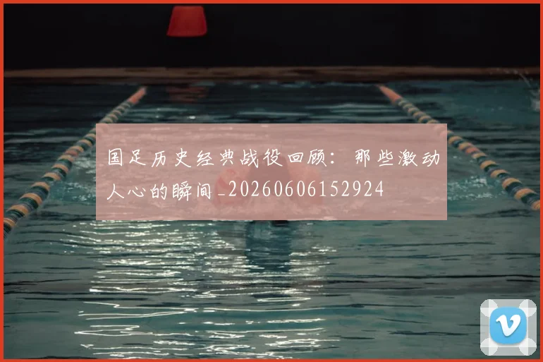 国足历史经典战役回顾：那些激动人心的瞬间_20260606152924