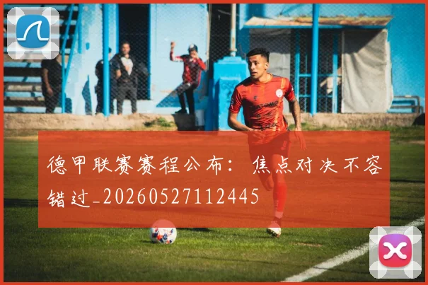 德甲联赛赛程公布：焦点对决不容错过_20260527112445