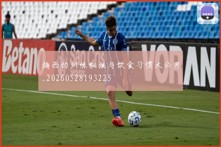 梅西的训练秘诀与饮食习惯大公开_20260528193225