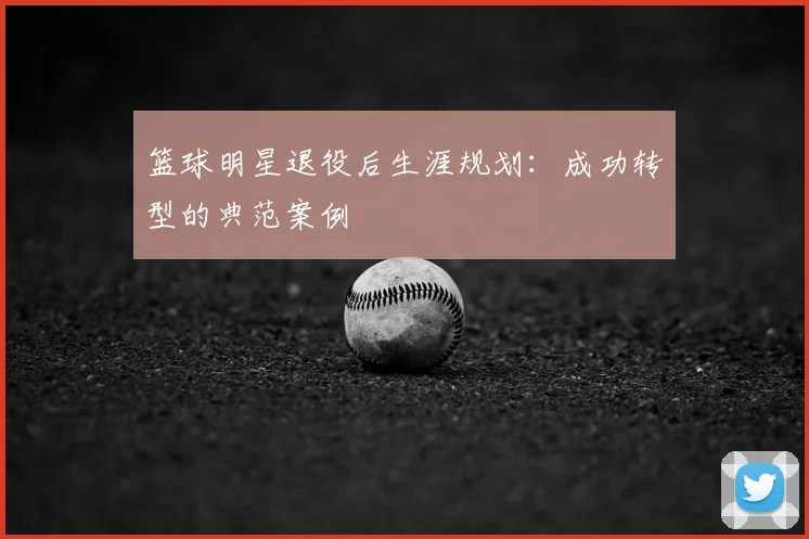 篮球明星退役后生涯规划：成功转型的典范案例