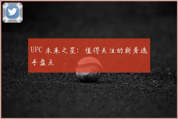 UFC 未来之星:值得关注的新秀选手盘点