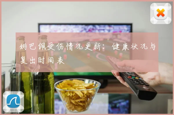 姆巴佩受伤情况更新:健康状况与复出时间表