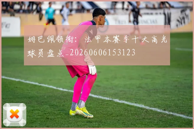 姆巴佩领衔:法甲本赛季十大高光球员盘点_20260606153123