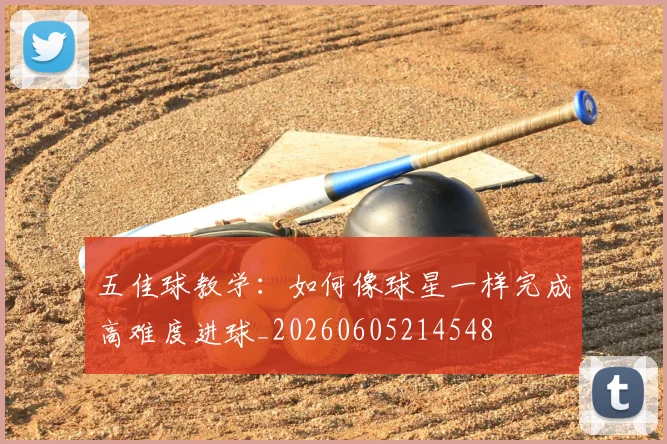 五佳球教学：如何像球星一样完成高难度进球_20260605214548