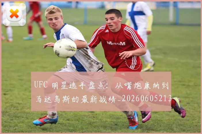 UFC 明星选手盘点:从嘴炮康纳到马达乌斯的最新战绩_20260605213751