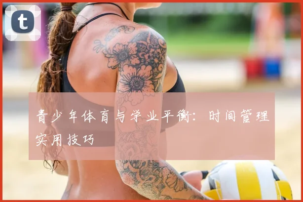青少年体育与学业平衡：时间管理实用技巧
