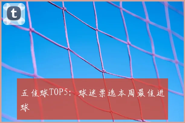 五佳球TOP5：球迷票选本周最佳进球