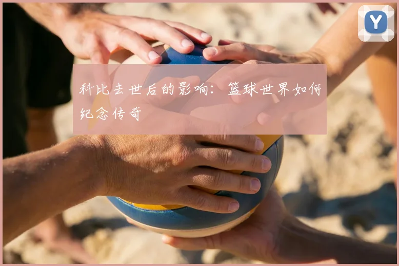 科比去世后的影响：篮球世界如何纪念传奇