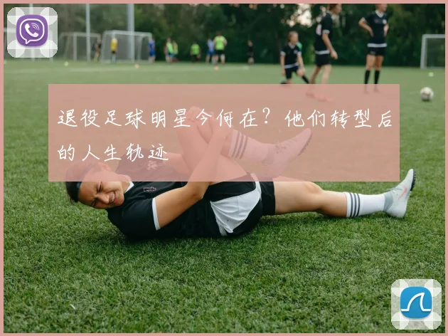 退役足球明星今何在?他们转型后的人生轨迹