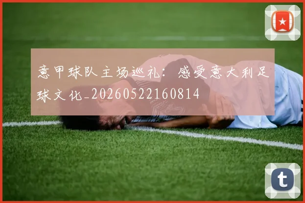 意甲球队主场巡礼：感受意大利足球文化_20260522160814