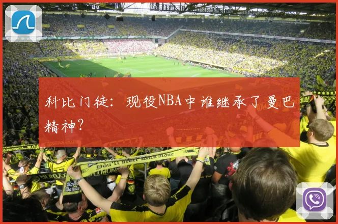 科比门徒：现役NBA中谁继承了曼巴精神？
