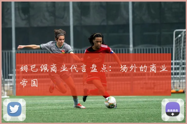 姆巴佩商业代言盘点:场外的商业帝国