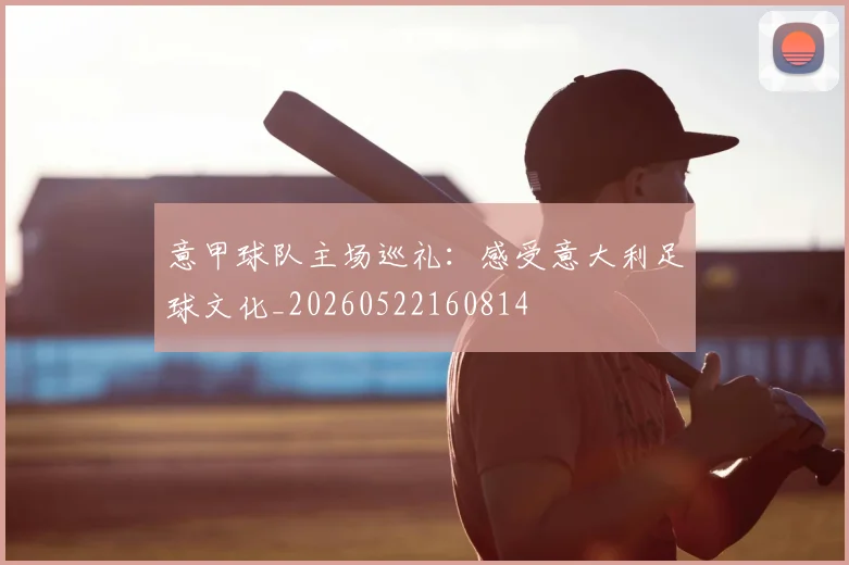 意甲球队主场巡礼:感受意大利足球文化_20260522160814