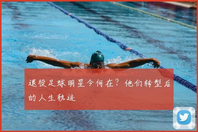 退役足球明星今何在？他们转型后的人生轨迹