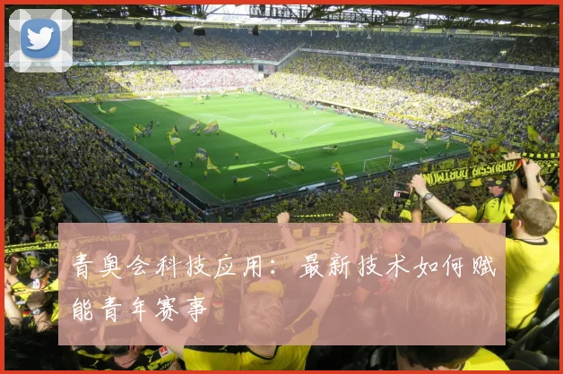 青奥会科技应用：最新技术如何赋能青年赛事