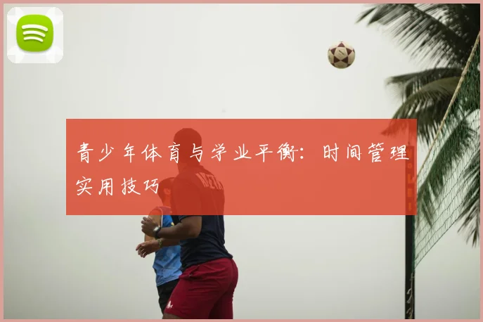 青少年体育与学业平衡:时间管理实用技巧
