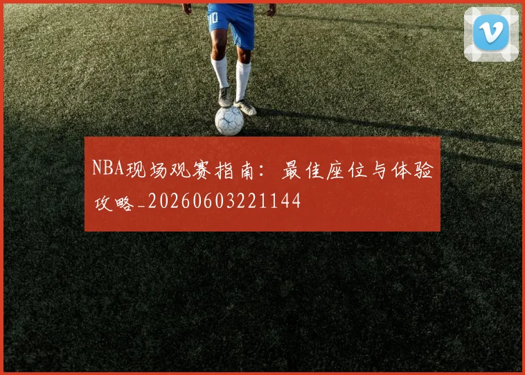 NBA现场观赛指南:最佳座位与体验攻略_20260603221144
