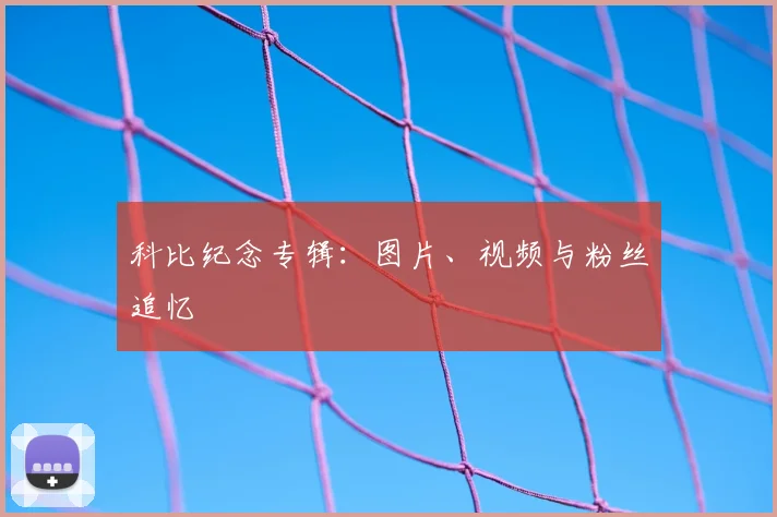 科比纪念专辑：图片、视频与粉丝追忆