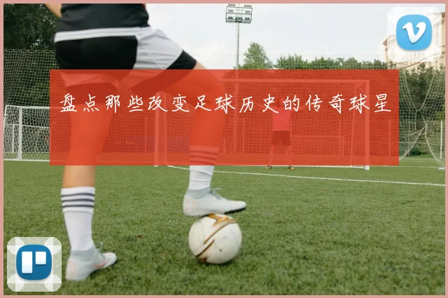 盘点那些改变足球历史的传奇球星