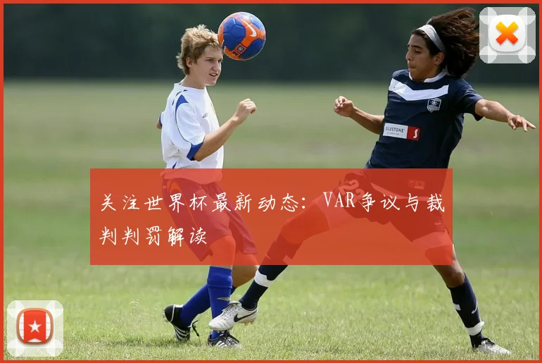 关注世界杯最新动态：VAR争议与裁判判罚解读