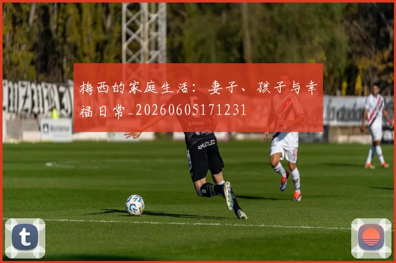 梅西的家庭生活:妻子、孩子与幸福日常_20260605171231