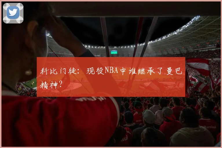 科比门徒:现役NBA中谁继承了曼巴精神?