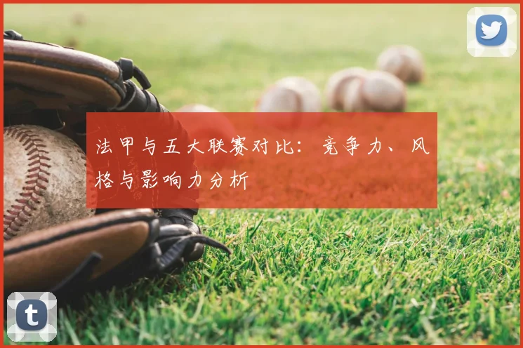 法甲与五大联赛对比:竞争力、风格与影响力分析