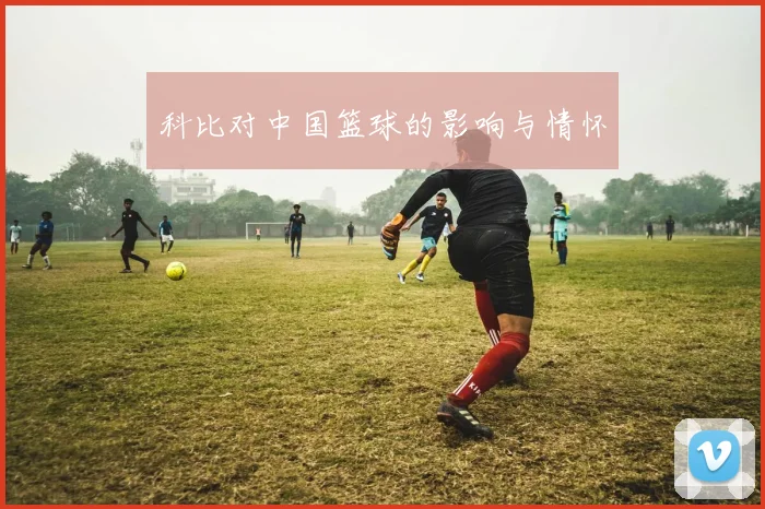 科比对中国篮球的影响与情怀