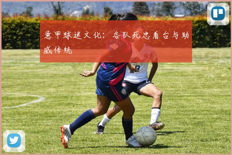 意甲球迷文化:各队死忠看台与助威传统