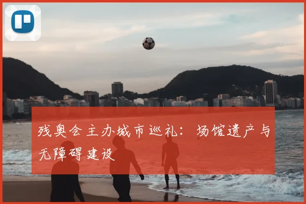 残奥会主办城市巡礼:场馆遗产与无障碍建设
