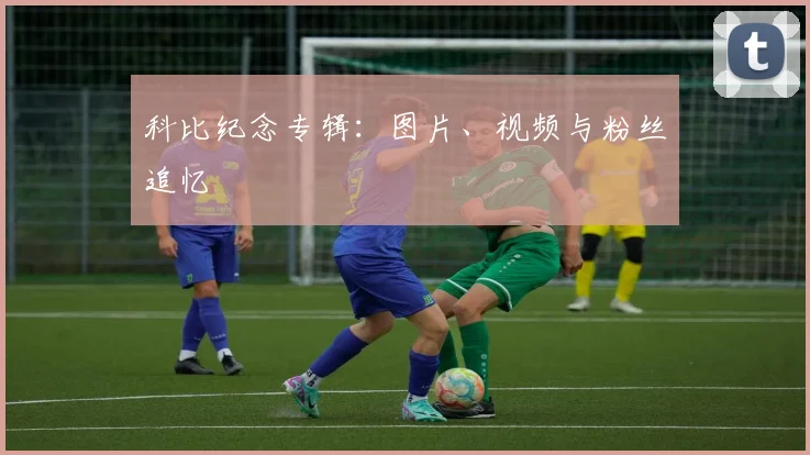 科比纪念专辑:图片、视频与粉丝追忆