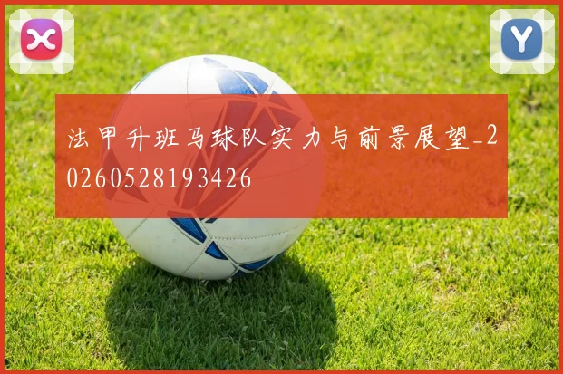 法甲升班马球队实力与前景展望_20260528193426