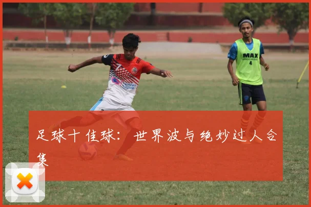 足球十佳球:世界波与绝妙过人合集