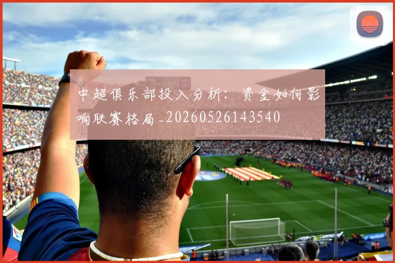 中超俱乐部投入分析:资金如何影响联赛格局_20260526143540