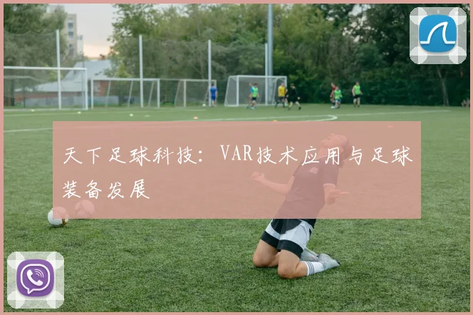 天下足球科技:VAR技术应用与足球装备发展