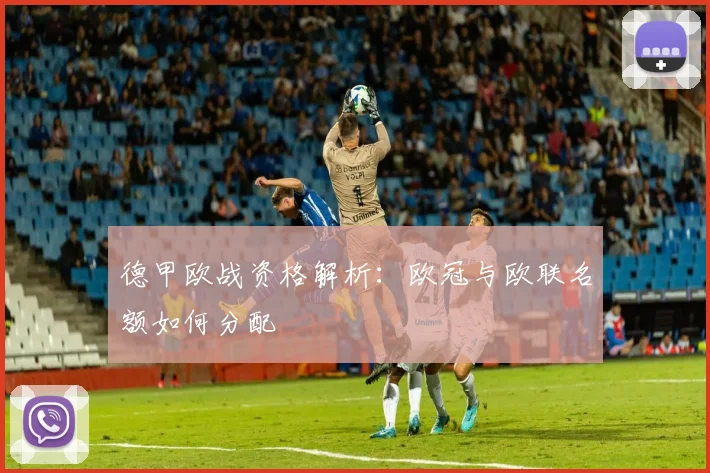 德甲欧战资格解析：欧冠与欧联名额如何分配
