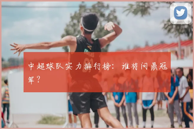 中超球队实力排行榜:谁将问鼎冠军?