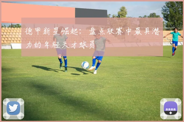 德甲新星崛起:盘点联赛中最具潜力的年轻天才球员