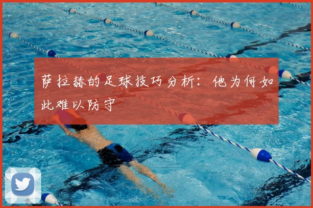 萨拉赫的足球技巧分析:他为何如此难以防守